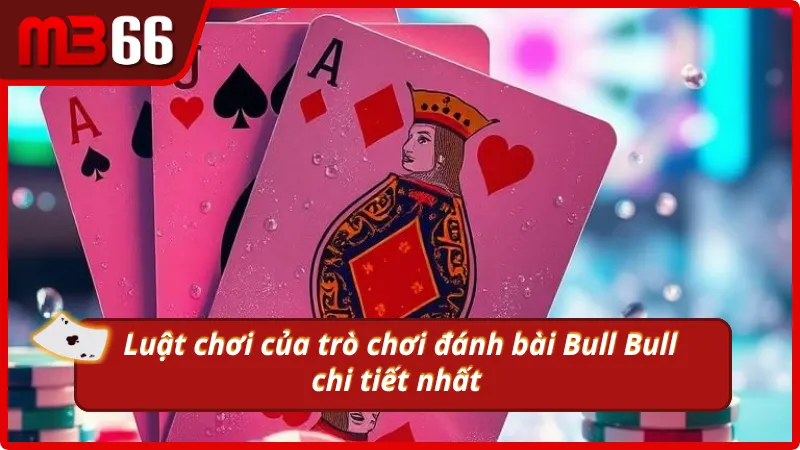 Luật chơi chi tiết của trò chơi đánh bài Bull Bull 