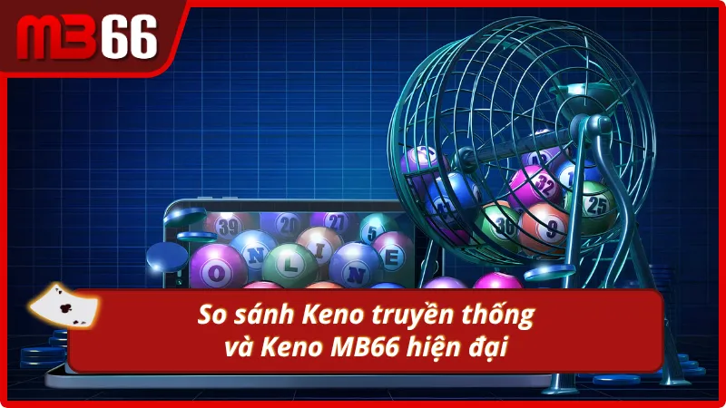 So sánh chi tiết Keno truyền thống và Keno hiện đại